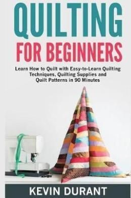Quilting For Beginners : Learn How To Quilt With Easy-to-Learn Quilting Techniques, Quilting Supplies And Quilt Patterns In 90 Minutes