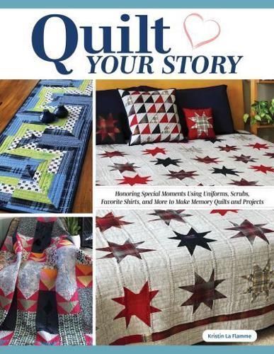 Quilt Your Story : Honoring Special Moments Using Uniforms, Scrubs & Favorite Shirts To Make Memory Quilts And Projects